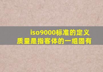 iso9000标准的定义 质量是指客体的一组固有